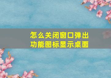 怎么关闭窗口弹出功能图标显示桌面