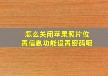 怎么关闭苹果照片位置信息功能设置密码呢