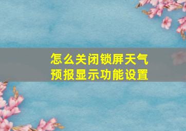 怎么关闭锁屏天气预报显示功能设置