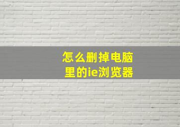 怎么删掉电脑里的ie浏览器