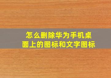 怎么删除华为手机桌面上的图标和文字图标