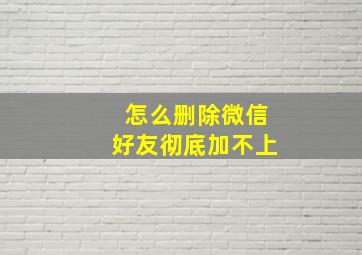 怎么删除微信好友彻底加不上