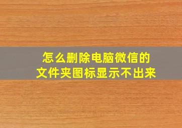 怎么删除电脑微信的文件夹图标显示不出来