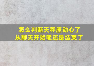 怎么判断天秤座动心了从聊天开始呢还是结束了