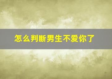 怎么判断男生不爱你了