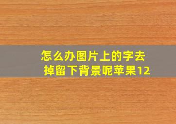 怎么办图片上的字去掉留下背景呢苹果12