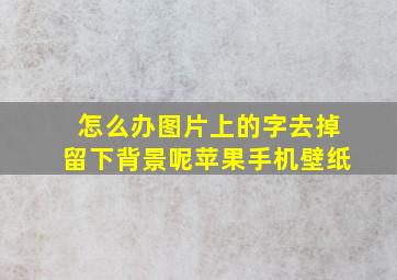 怎么办图片上的字去掉留下背景呢苹果手机壁纸