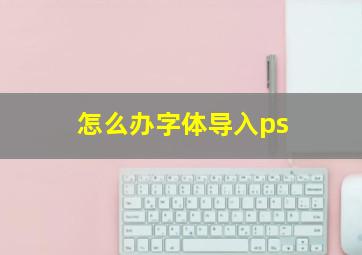 怎么办字体导入ps