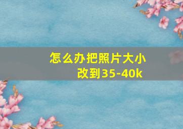 怎么办把照片大小改到35-40k