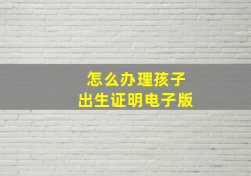 怎么办理孩子出生证明电子版