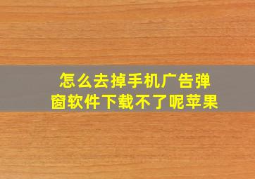 怎么去掉手机广告弹窗软件下载不了呢苹果