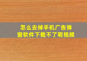 怎么去掉手机广告弹窗软件下载不了呢视频