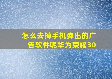 怎么去掉手机弹出的广告软件呢华为荣耀30