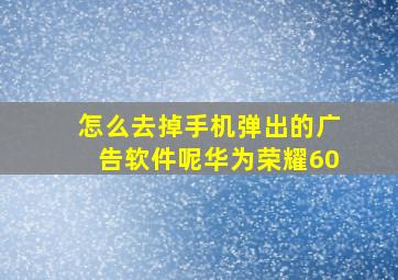 怎么去掉手机弹出的广告软件呢华为荣耀60