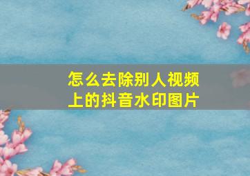 怎么去除别人视频上的抖音水印图片