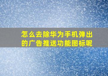 怎么去除华为手机弹出的广告推送功能图标呢