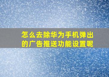 怎么去除华为手机弹出的广告推送功能设置呢