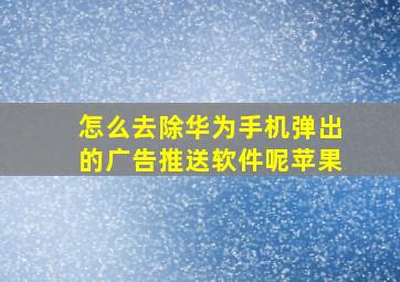 怎么去除华为手机弹出的广告推送软件呢苹果