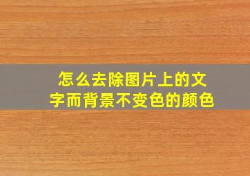 怎么去除图片上的文字而背景不变色的颜色