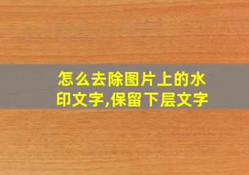 怎么去除图片上的水印文字,保留下层文字