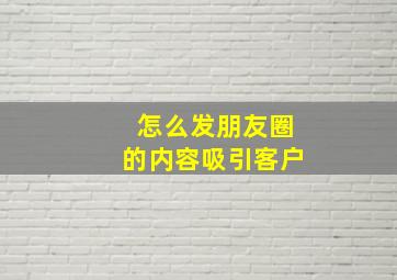 怎么发朋友圈的内容吸引客户