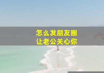 怎么发朋友圈让老公关心你