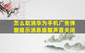 怎么取消华为手机广告弹窗提示消息提醒声音关闭