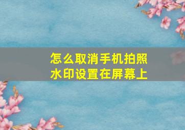 怎么取消手机拍照水印设置在屏幕上