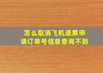 怎么取消飞机退票申请订单号信息查询不到