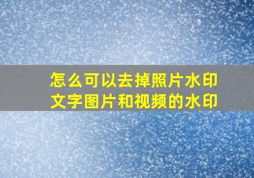 怎么可以去掉照片水印文字图片和视频的水印