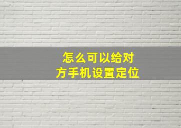 怎么可以给对方手机设置定位