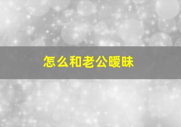 怎么和老公暧昧