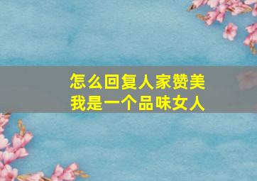 怎么回复人家赞美我是一个品味女人