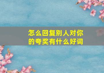 怎么回复别人对你的夸奖有什么好词