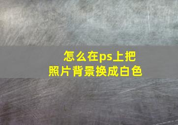 怎么在ps上把照片背景换成白色