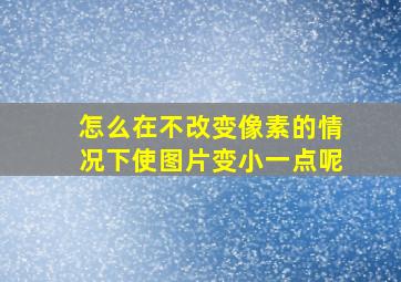 怎么在不改变像素的情况下使图片变小一点呢