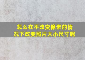 怎么在不改变像素的情况下改变照片大小尺寸呢