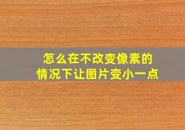 怎么在不改变像素的情况下让图片变小一点