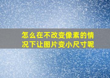 怎么在不改变像素的情况下让图片变小尺寸呢