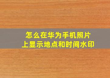 怎么在华为手机照片上显示地点和时间水印