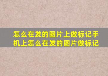 怎么在发的图片上做标记手机上怎么在发的图片做标记