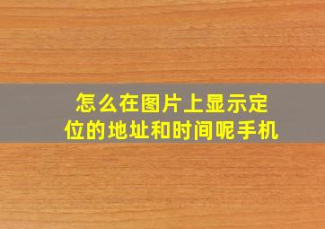 怎么在图片上显示定位的地址和时间呢手机