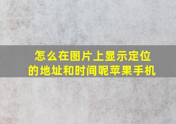 怎么在图片上显示定位的地址和时间呢苹果手机