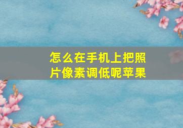 怎么在手机上把照片像素调低呢苹果