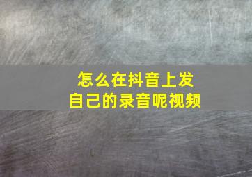 怎么在抖音上发自己的录音呢视频