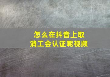 怎么在抖音上取消工会认证呢视频