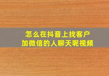 怎么在抖音上找客户加微信的人聊天呢视频