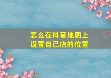 怎么在抖音地图上设置自己店的位置