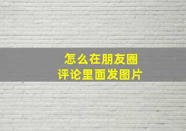 怎么在朋友圈评论里面发图片