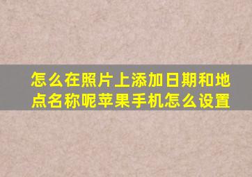 怎么在照片上添加日期和地点名称呢苹果手机怎么设置